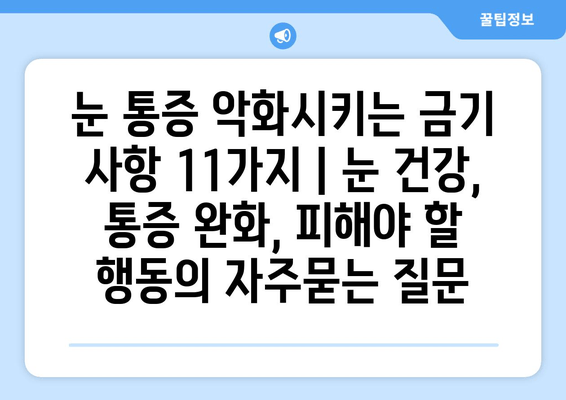 눈 통증 악화시키는 금기 사항 11가지 | 눈 건강, 통증 완화, 피해야 할 행동