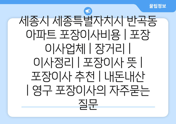 세종시 세종특별자치시 반곡동 아파트 포장이사비용 | 포장 이사업체 | 장거리 | 이사정리 | 포장이사 뜻 | 포장이사 추천 | 내돈내산 | 영구 포장이사