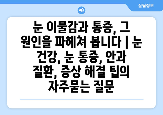 눈 이물감과 통증, 그 원인을 파헤쳐 봅니다 | 눈 건강, 눈 통증, 안과 질환, 증상 해결 팁