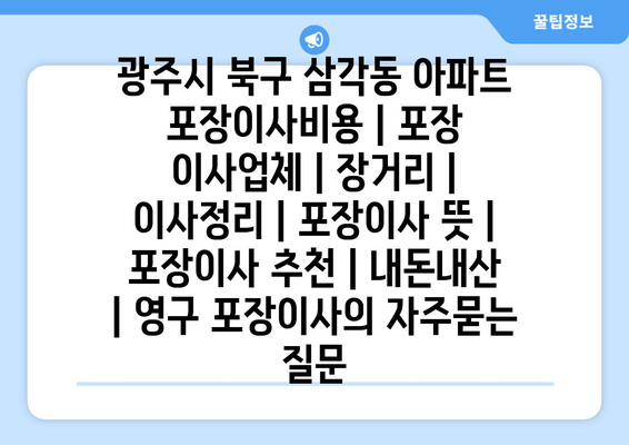 광주시 북구 삼각동 아파트 포장이사비용 | 포장 이사업체 | 장거리 | 이사정리 | 포장이사 뜻 | 포장이사 추천 | 내돈내산 | 영구 포장이사