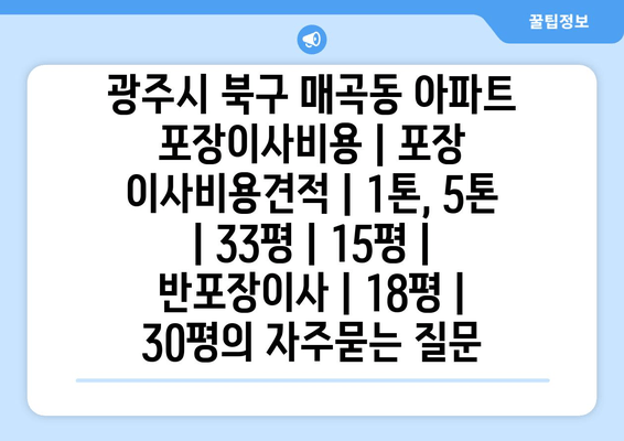 광주시 북구 매곡동 아파트 포장이사비용 | 포장 이사비용견적 | 1톤, 5톤 | 33평 | 15평 | 반포장이사 | 18평 | 30평