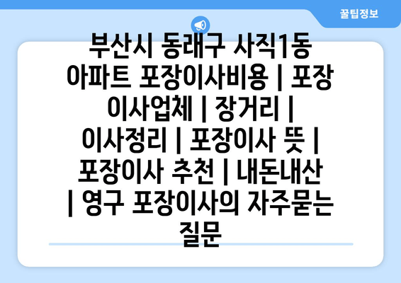 부산시 동래구 사직1동 아파트 포장이사비용 | 포장 이사업체 | 장거리 | 이사정리 | 포장이사 뜻 | 포장이사 추천 | 내돈내산 | 영구 포장이사