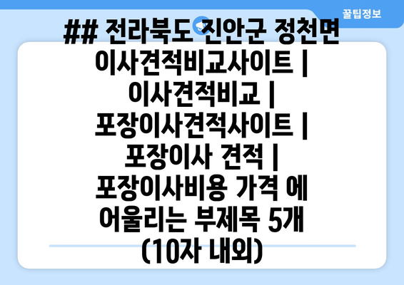 ## 전라북도 진안군 정천면 이사견적비교사이트 | 이사견적비교 | 포장이사견적사이트 | 포장이사 견적 | 포장이사비용 가격 에 어울리는 부제목 5개 (10자 내외)