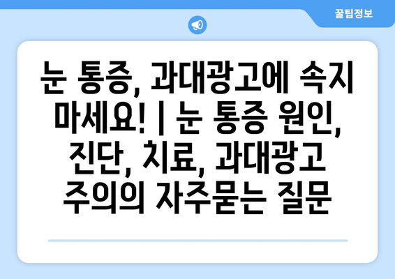 눈 통증, 과대광고에 속지 마세요! | 눈 통증 원인, 진단, 치료, 과대광고 주의