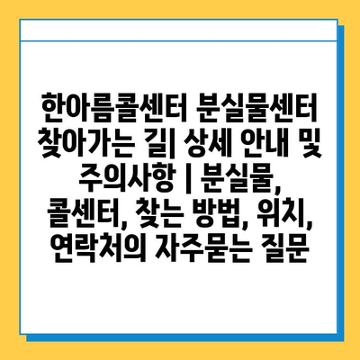 한아름콜센터 분실물센터 찾아가는 길| 상세 안내 및 주의사항 | 분실물, 콜센터, 찾는 방법, 위치, 연락처