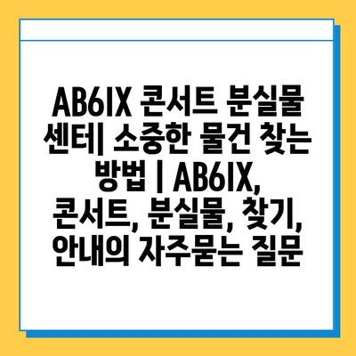 AB6IX 콘서트 분실물 센터| 소중한 물건 찾는 방법 | AB6IX, 콘서트, 분실물, 찾기, 안내