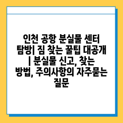 인천 공항 분실물 센터 탐방| 짐 찾는 꿀팁 대공개 | 분실물 신고, 찾는 방법, 주의사항
