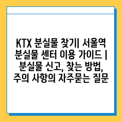KTX 분실물 찾기| 서울역 분실물 센터 이용 가이드 | 분실물 신고, 찾는 방법, 주의 사항