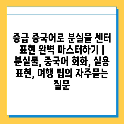 중급 중국어로 분실물 센터 표현 완벽 마스터하기 | 분실물, 중국어 회화, 실용 표현, 여행 팁