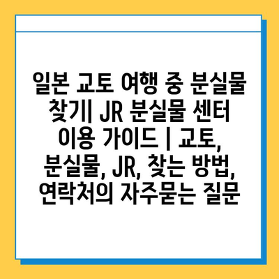 일본 교토 여행 중 분실물 찾기| JR 분실물 센터 이용 가이드 | 교토, 분실물, JR, 찾는 방법, 연락처