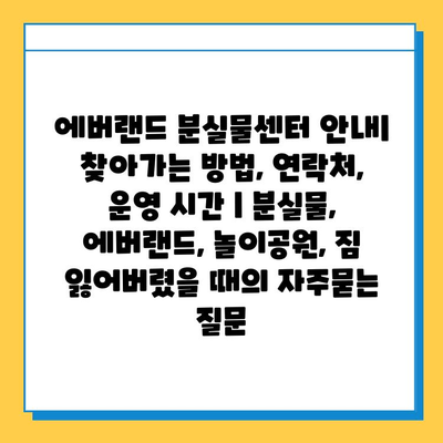 에버랜드 분실물센터 안내| 찾아가는 방법, 연락처, 운영 시간 | 분실물, 에버랜드, 놀이공원, 짐 잃어버렸을 때