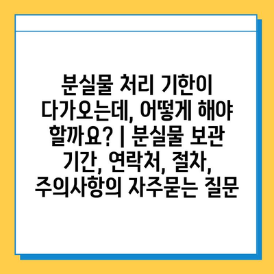 분실물 처리 기한이 다가오는데, 어떻게 해야 할까요? | 분실물 보관 기간, 연락처, 절차, 주의사항