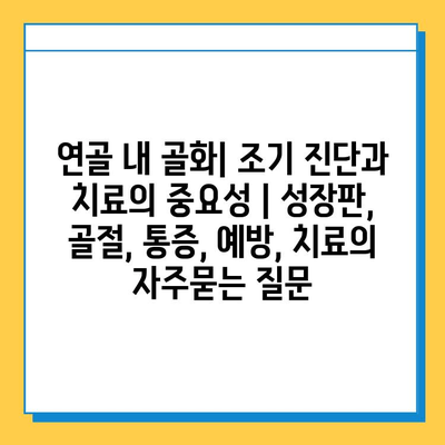 연골 내 골화| 조기 진단과 치료의 중요성 | 성장판, 골절, 통증, 예방, 치료