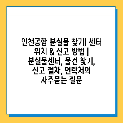 인천공항 분실물 찾기| 센터 위치 & 신고 방법 | 분실물센터, 물건 찾기, 신고 절차, 연락처