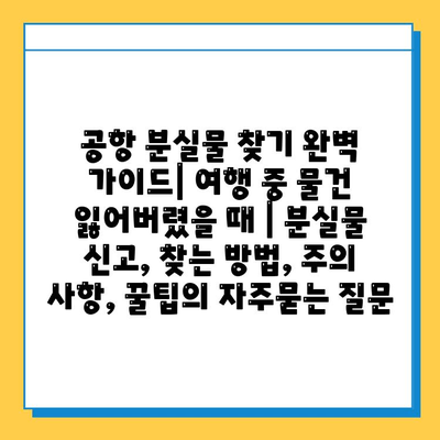 공항 분실물 찾기 완벽 가이드| 여행 중 물건 잃어버렸을 때 | 분실물 신고, 찾는 방법, 주의 사항, 꿀팁
