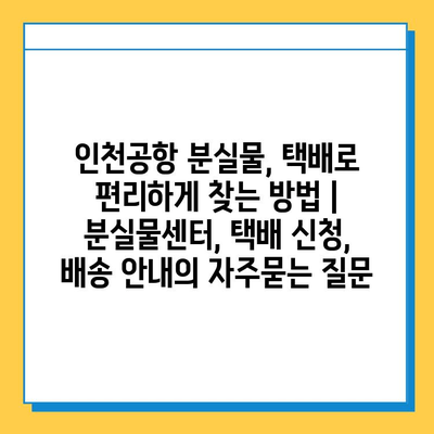 인천공항 분실물, 택배로 편리하게 찾는 방법 | 분실물센터, 택배 신청, 배송 안내