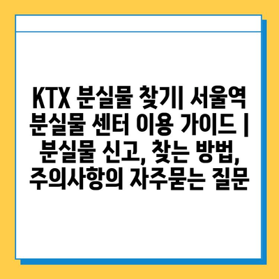 KTX 분실물 찾기| 서울역 분실물 센터 이용 가이드 | 분실물 신고, 찾는 방법, 주의사항