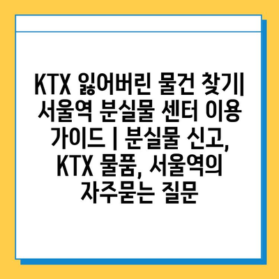 KTX 잃어버린 물건 찾기| 서울역 분실물 센터 이용 가이드 | 분실물 신고, KTX 물품, 서울역