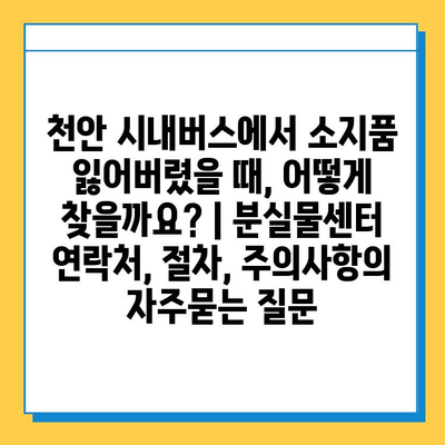 천안 시내버스에서 소지품 잃어버렸을 때, 어떻게 찾을까요? | 분실물센터 연락처, 절차, 주의사항