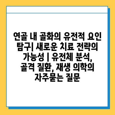연골 내 골화의 유전적 요인 탐구| 새로운 치료 전략의 가능성 | 유전체 분석, 골격 질환, 재생 의학