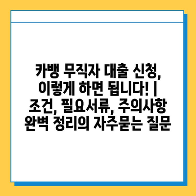 카뱅 무직자 대출 신청, 이렇게 하면 됩니다! | 조건, 필요서류, 주의사항 완벽 정리