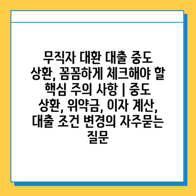 무직자 대환 대출 중도 상환, 꼼꼼하게 체크해야 할 핵심 주의 사항 | 중도 상환, 위약금, 이자 계산, 대출 조건 변경