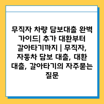 무직자 차량 담보대출 완벽 가이드| 추가 대환부터 갈아타기까지 | 무직자, 자동차 담보 대출, 대환 대출, 갈아타기