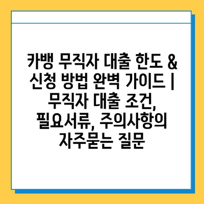 카뱅 무직자 대출 한도 & 신청 방법 완벽 가이드 |  무직자 대출 조건, 필요서류, 주의사항
