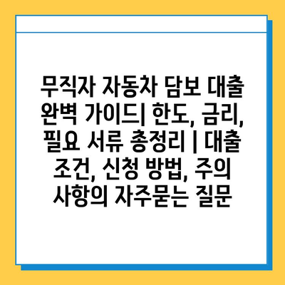 무직자 자동차 담보 대출 완벽 가이드| 한도, 금리, 필요 서류 총정리 | 대출 조건, 신청 방법, 주의 사항