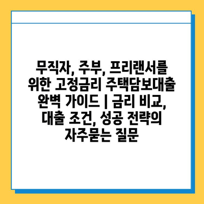 무직자, 주부, 프리랜서를 위한 고정금리 주택담보대출 완벽 가이드 | 금리 비교, 대출 조건, 성공 전략