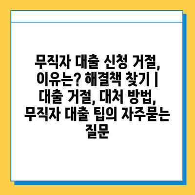 무직자 대출 신청 거절, 이유는? 해결책 찾기 | 대출 거절, 대처 방법, 무직자 대출 팁
