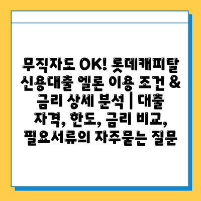 무직자도 OK! 롯데캐피탈 신용대출 엘론 이용 조건 & 금리 상세 분석 | 대출 자격, 한도, 금리 비교, 필요서류