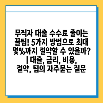무직자 대출 수수료 줄이는 꿀팁! 5가지 방법으로 최대 몇%까지 절약할 수 있을까? | 대출, 금리, 비용, 절약, 팁