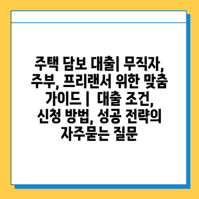주택 담보 대출| 무직자, 주부, 프리랜서 위한 맞춤 가이드 |  대출 조건, 신청 방법, 성공 전략