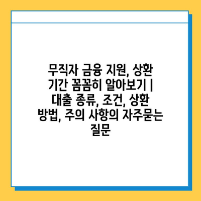 무직자 금융 지원, 상환 기간 꼼꼼히 알아보기 | 대출 종류, 조건, 상환 방법, 주의 사항