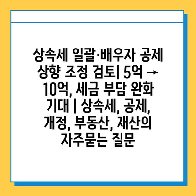 상속세 일괄·배우자 공제 상향 조정 검토| 5억 → 10억, 세금 부담 완화 기대 | 상속세, 공제, 개정, 부동산, 재산