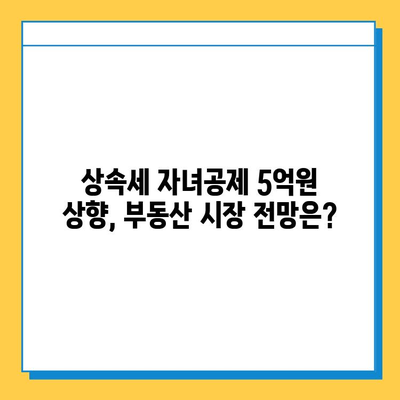 상속세 자녀공제 5억원 상향, 부동산 시장에 미치는 영향은? | 부동산, 상속세, 자녀공제, 시장 분석