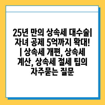 25년 만의 상속세 대수술| 자녀 공제 5억까지 확대! | 상속세 개편, 상속세 계산, 상속세 절세 팁