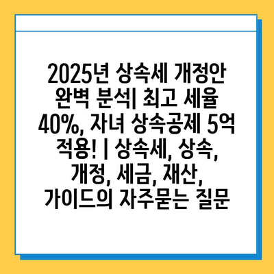 2025년 상속세 개정안 완벽 분석| 최고 세율 40%, 자녀 상속공제 5억 적용! | 상속세, 상속, 개정, 세금, 재산, 가이드