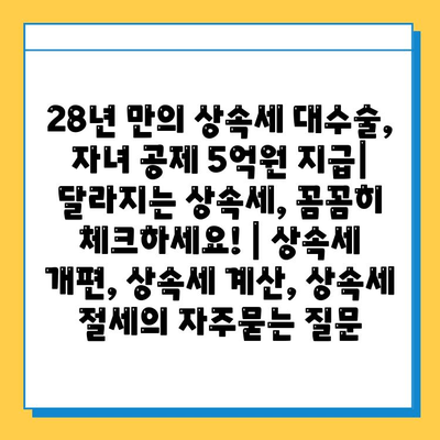 28년 만의 상속세 대수술, 자녀 공제 5억원 지급| 달라지는 상속세, 꼼꼼히 체크하세요! | 상속세 개편, 상속세 계산, 상속세 절세