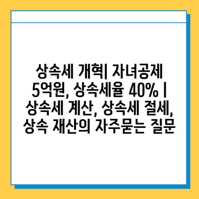 상속세 개혁| 자녀공제 5억원, 상속세율 40% | 상속세 계산, 상속세 절세, 상속 재산