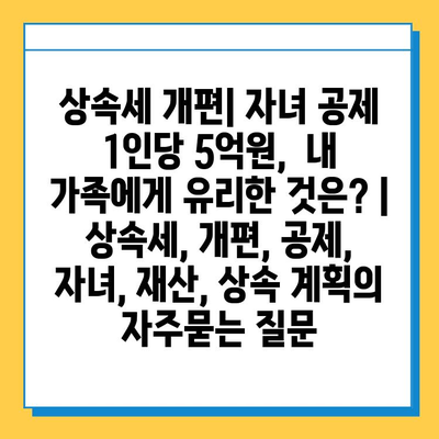 상속세 개편| 자녀 공제 1인당 5억원,  내 가족에게 유리한 것은? | 상속세, 개편, 공제, 자녀, 재산, 상속 계획