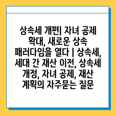상속세 개편| 자녀 공제 확대, 새로운 상속 패러다임을 열다 | 상속세, 세대 간 재산 이전, 상속세 개정, 자녀 공제, 재산 계획