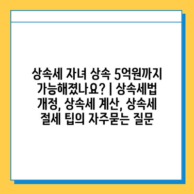 상속세 자녀 상속 5억원까지 가능해졌나요? | 상속세법 개정, 상속세 계산, 상속세 절세 팁