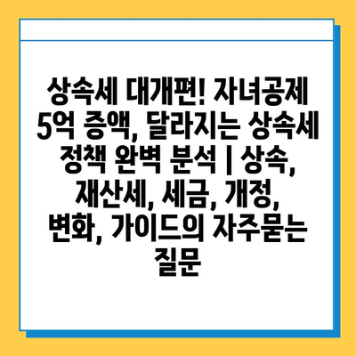 상속세 대개편! 자녀공제 5억 증액, 달라지는 상속세 정책 완벽 분석 | 상속, 재산세, 세금, 개정, 변화, 가이드