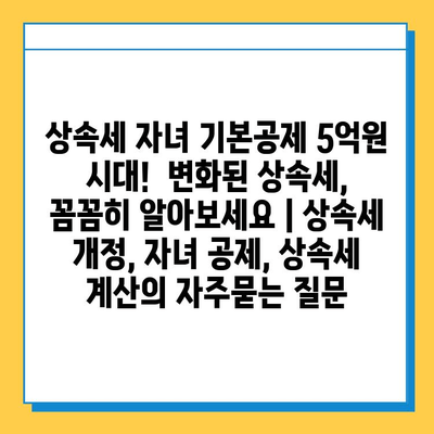 상속세 자녀 기본공제 5억원 시대!  변화된 상속세,  꼼꼼히 알아보세요 | 상속세 개정, 자녀 공제, 상속세 계산