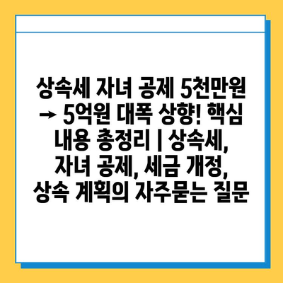 상속세 자녀 공제 5천만원 → 5억원 대폭 상향! 핵심 내용 총정리 | 상속세, 자녀 공제, 세금 개정, 상속 계획
