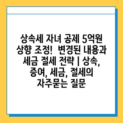상속세 자녀 공제 5억원 상향 조정! 변경된 내용과 세금 절세 전략 | 상속, 증여, 세금, 절세