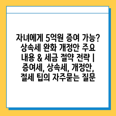 자녀에게 5억원 증여 가능? 상속세 완화 개정안 주요 내용 & 세금 절약 전략 | 증여세, 상속세, 개정안, 절세 팁