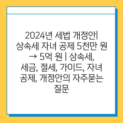 2024년 세법 개정안| 상속세 자녀 공제 5천만 원 → 5억 원 | 상속세, 세금, 절세, 가이드, 자녀 공제, 개정안